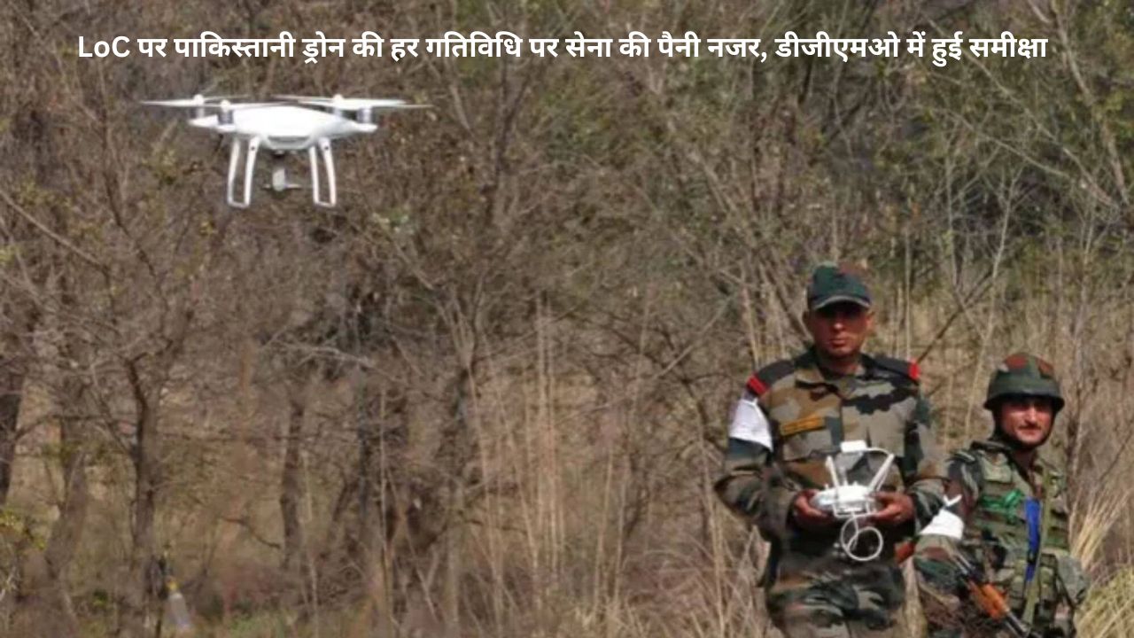 LoC पर पाक ड्रोन पर सेना प्रमुख ने दी कड़ी चेतावनी, DGMO स्तर पर हुई सख्त चर्चा